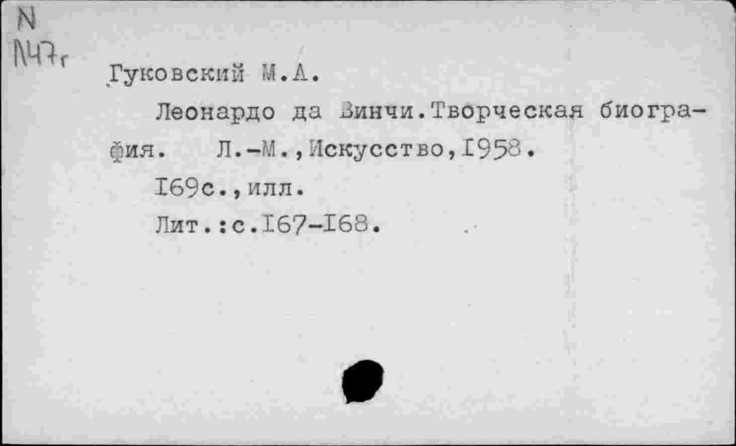 ﻿N 1\Ч"Ъ
Гуковский М.А.
Леонардо да Винчи.Творческая биогра-
фия. Л.-М.»Искусство,1958.
169с.,или.
Лит.:с.167-168.